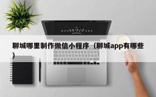 滑县聊城哪里制作微信小程序（聊城app有哪些）