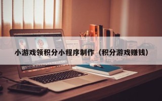 滑县小游戏领积分小程序制作（积分游戏赚钱）