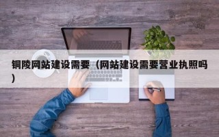 滑县铜陵网站建设需要（网站建设需要营业执照吗）