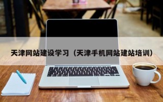 滑县天津网站建设学习（天津手机网站建站培训）
