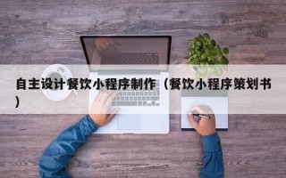 滑县自主设计餐饮小程序制作（餐饮小程序策划书）