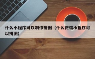 滑县什么小程序可以制作拼图（什么微信小程序可以拼图）
