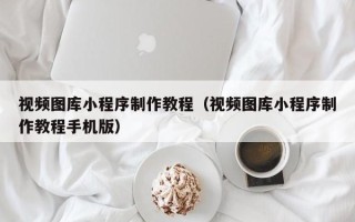 滑县视频图库小程序制作教程（视频图库小程序制作教程手机版）